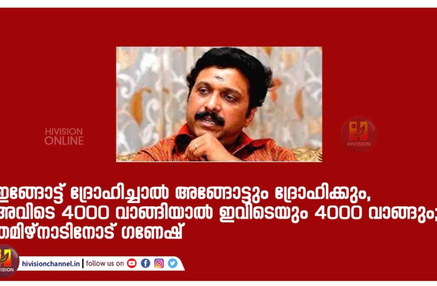 ഇങ്ങോട്ട് ദ്രോഹിച്ചാൽ അങ്ങോട്ടും ദ്രോഹിക്കും, അവിടെ 4000 വാങ്ങിയാൽ ഇവിടെയും 4000 വാങ്ങും; തമിഴ്നാടിനോട് ഗണേഷ്