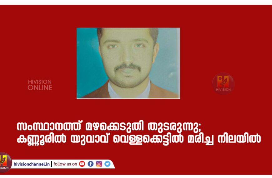 സംസ്ഥാനത്ത് മഴക്കെടുതി തുടരുന്നു; കണ്ണൂരിൽ യുവാവ് വെള്ളക്കെട്ടിൽ മരിച്ച നിലയിൽ