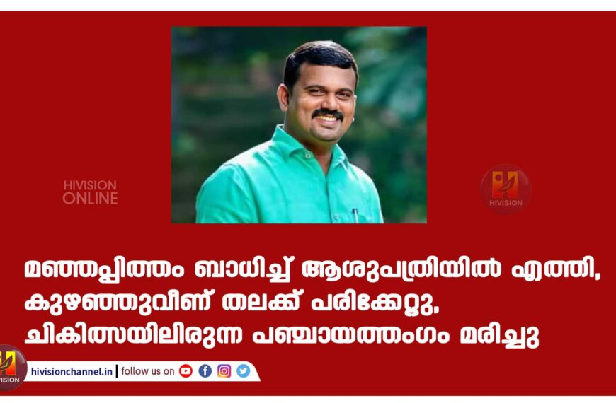 മഞ്ഞപ്പിത്തം ബാധിച്ച് ആശുപത്രിയിൽ എത്തി, കുഴഞ്ഞുവീണ് തലക്ക് പരിക്കേറ്റു, ചികിത്സയിലിരുന്ന പഞ്ചായത്തംഗം മരിച്ചു