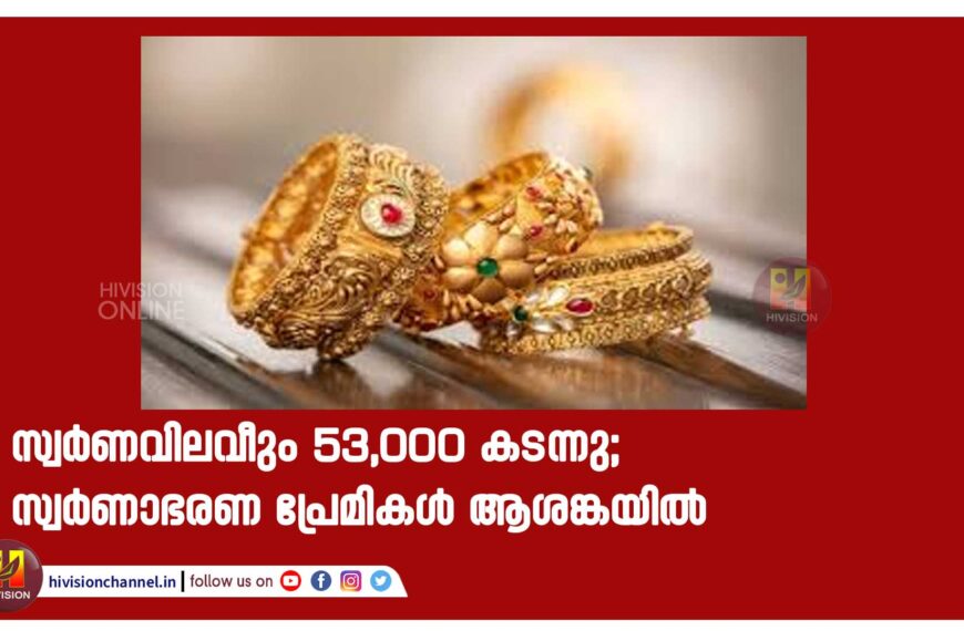 സ്വർണവിലവീണ്ടും 53,000 കടന്നു; സ്വർണാഭരണ പ്രേമികൾ ആശങ്കയിൽ