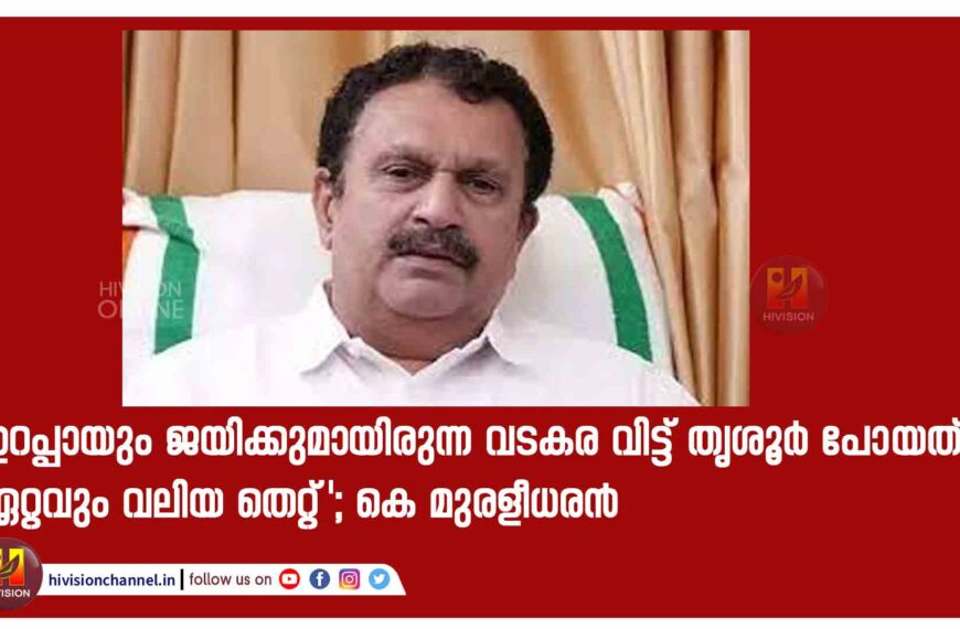 ‘ഉറപ്പായും ജയിക്കുമായിരുന്ന വടകര വിട്ട് തൃശൂർ പോയത് ഏറ്റവും വലിയ തെറ്റ്’; കെ മുരളീധരൻ