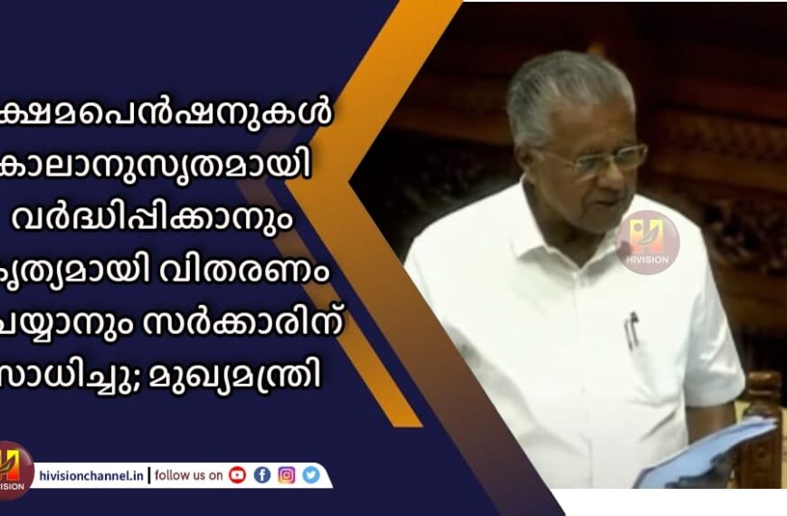 ക്ഷേമപെന്‍ഷനുകള്‍ കാലാനുസൃതമായി വര്‍ദ്ധിപ്പിക്കാനും കൃത്യമായി വിതരണം ചെയ്യാനും സര്‍ക്കാരിന് സാധിച്ചു; മുഖ്യമന്ത്രി