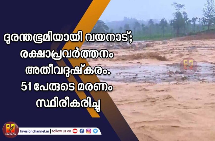 ദുരന്തഭൂമിയായി വയനാട്;രക്ഷാപ്രവര്‍ത്തനം അതീവദുഷ്‌കരം.51 പേരുടെ മരണം സ്ഥിരീകരിച്ചു