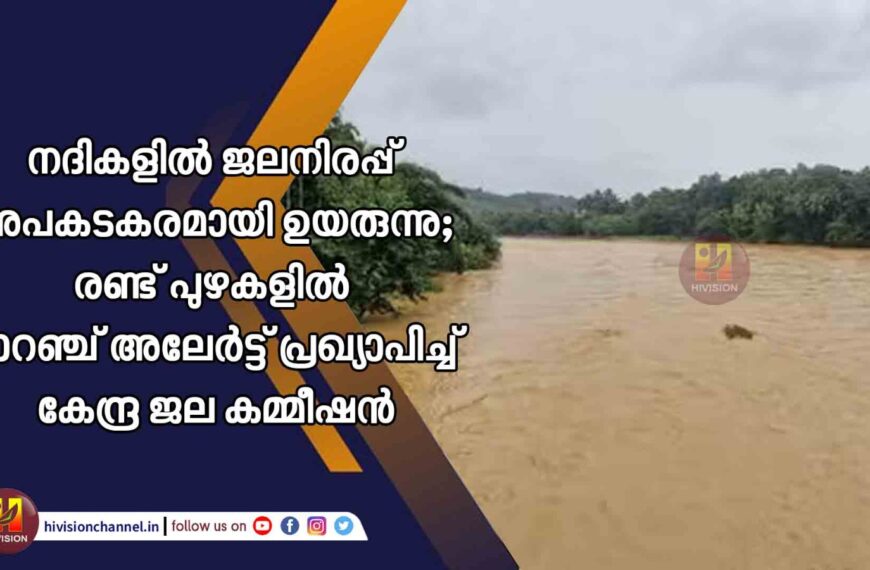 നദികളില്‍ ജലനിരപ്പ് അപകടകരമായി ഉയരുന്നു; രണ്ട് പുഴകളില്‍ ഓറഞ്ച് അലേര്‍ട്ട് പ്രഖ്യാപിച്ച് കേന്ദ്ര ജല കമ്മീഷന്‍