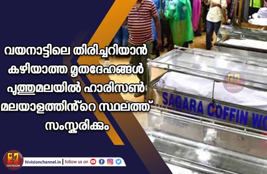 വയനാട്ടിലെ തിരിച്ചറിയാന്‍ കഴിയാത്ത മൃതദേഹങ്ങള്‍ പുത്തുമലയില്‍ ഹാരിസണ്‍ മലയാളത്തിന്റെ സ്ഥലത്ത് സംസ്‌കരിക്കും