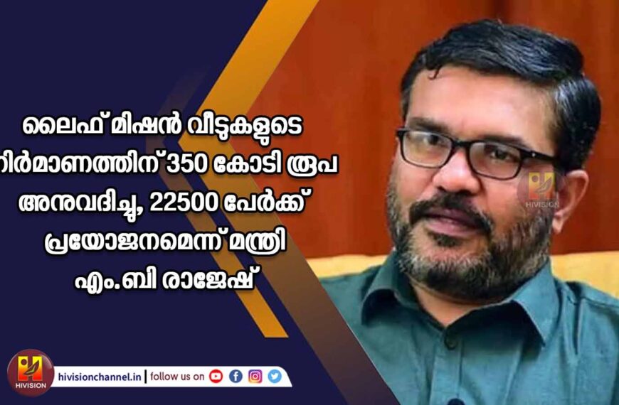 ലൈഫ് മിഷന്‍ വീടുകളുടെ നിര്‍മാണത്തിന് 350 കോടി രൂപ അനുവദിച്ചു, 22500 പേര്‍ക്ക് പ്രയോജനമെന്ന് മന്ത്രിഎം.ബി രാജേഷ്