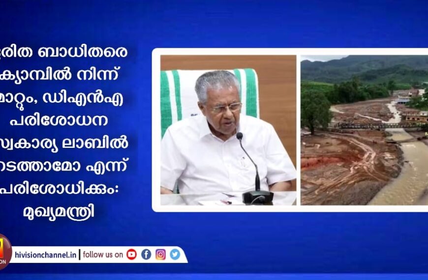 ദുരിത ബാധിതരെ ക്യാമ്പിൽ നിന്ന് മാറ്റും, ഡിഎൻഎ പരിശോധന സ്വകാര്യ ലാബിൽ നടത്താമോ എന്ന് പരിശോധിക്കും: മുഖ്യമന്ത്രി