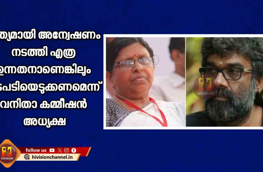 കൃത്യമായി അന്വേഷണം നടത്തി എത്ര ഉന്നതനാണെങ്കിലും നടപടിയെടുക്കണമെന്ന് വനിതാ കമ്മീഷന്‍ അധ്യക്ഷ