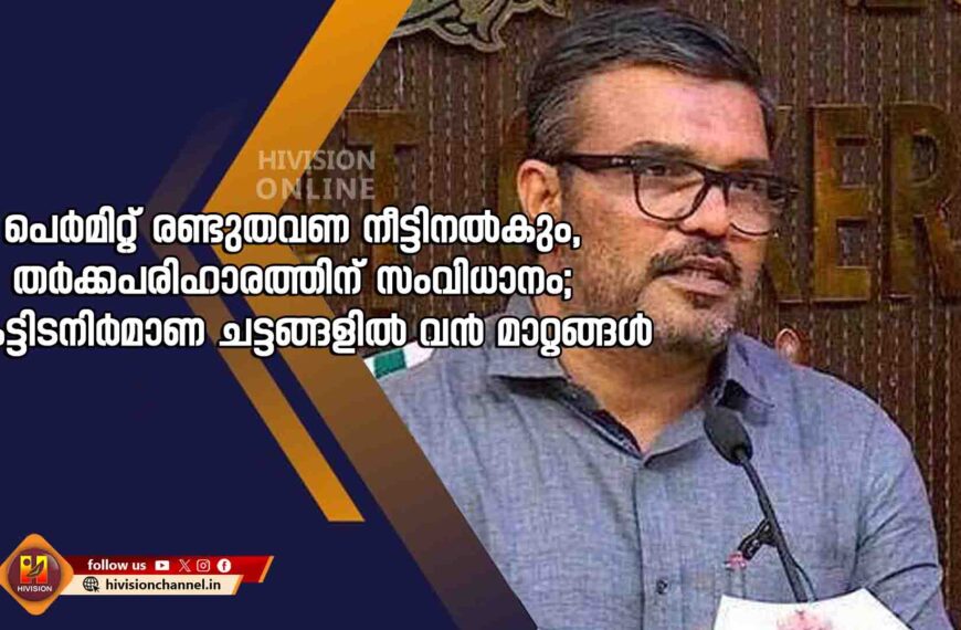 പെർമിറ്റ് രണ്ടുതവണ നീട്ടിനൽകും, തർക്കപരിഹാരത്തിന് സംവിധാനം; കെട്ടിടനിർമാണ ചട്ടങ്ങളിൽ വൻ മാറ്റങ്ങൾ