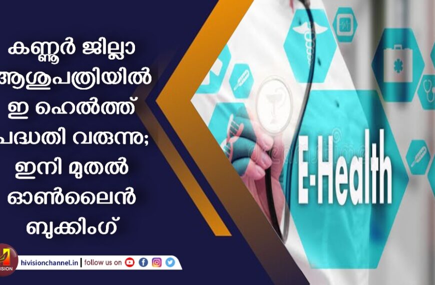 കണ്ണൂർ ജില്ലാ ആശുപത്രിയിൽ ഇ ഹെൽത്ത് പദ്ധതി വരുന്നു; ഇനി മുതൽ ഓൺലൈൻ ബുക്കിംഗ്