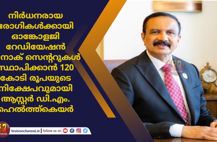 നിർധനരായ രോഗികൾക്കായി ഓങ്കോളജി റേഡിയേഷൻ ലിനാക് സെന്ററുകൾ സ്ഥാപിക്കാൻ 120 കോടി രൂപയുടെ നിക്ഷേപവുമായി ആസ്റ്റർ ഡി.എം. ഹെൽത്ത്കെയർ