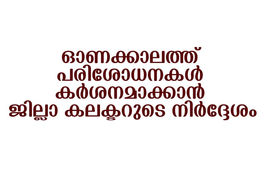 ഓണക്കാലത്ത് പരിശോധനകള്‍ കര്‍ശനമാക്കാന്‍ ജില്ലാ കലക്ടറുടെ നിര്‍ദ്ദേശം;പൊതുജനങ്ങള്‍ക്ക് 9446682300-ല്‍ പരാതികള്‍ അറിയിക്കാം