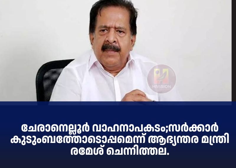 ചേരാനെല്ലൂര്‍ വാഹനാപകടം;സര്‍ക്കാര്‍ കുടുംബത്തോടൊപ്പമെന്ന് ആഭ്യന്തര മന്ത്രി രമേശ് ചെന്നിത്തല