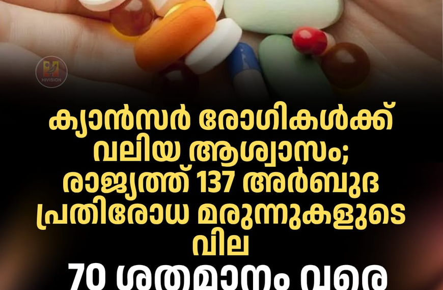 ക്യാൻസർ രോഗികൾക്ക് വലിയ ആശ്വാസം; രാജ്യത്ത് 137 അർബുദ പ്രതിരോധ മരുന്നുകളുടെ വില 70 ശതമാനം വരെ കുറയും